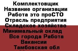 Комплектовщик › Название организации ­ Работа-это проСТО › Отрасль предприятия ­ Складское хозяйство › Минимальный оклад ­ 1 - Все города Работа » Вакансии   . Тамбовская обл.,Моршанск г.